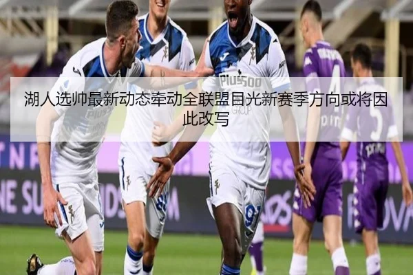 湖人选帅最新动态牵动全联盟目光新赛季方向或将因此改写