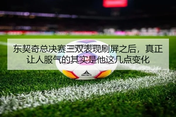 东契奇总决赛三双表现刷屏之后，真正让人服气的其实是他这几点变化