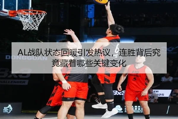 AL战队状态回暖引发热议，连胜背后究竟藏着哪些关键变化